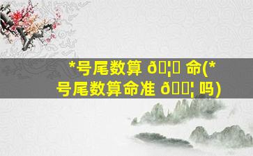 *
号尾数算 🦅 命(*
号尾数算命准 🐦 吗)